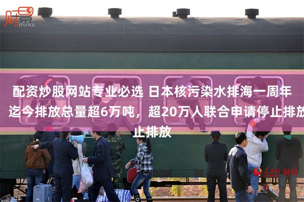 配资炒股网站专业必选 日本核污染水排海一周年，迄今排放总量超6万吨，超20万人联合申请停止排放