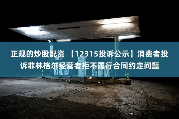 正规的炒股配资 【12315投诉公示】消费者投诉菲林格尔经营者拒不履行合同约定问题