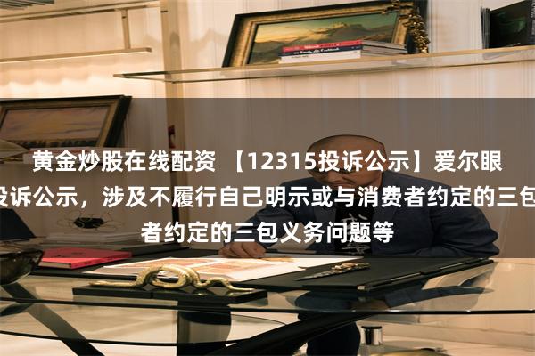 黄金炒股在线配资 【12315投诉公示】爱尔眼科新增2件投诉公示，涉及不履行自己明示或与消费者约定的三包义务问题等