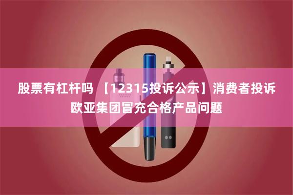 股票有杠杆吗 【12315投诉公示】消费者投诉欧亚集团冒充合格产品问题