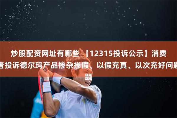 炒股配资网址有哪些 【12315投诉公示】消费者投诉德尔玛产品掺杂掺假、以假充真、以次充好问题