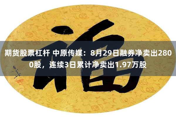 期货股票杠杆 中原传媒：8月29日融券净卖出2800股，连续3日累计净卖出1.97万股