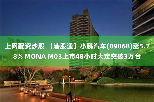 上网配资炒股 【港股通】小鹏汽车(09868)涨5.78% MONA M03上市48小时大定突破3万台