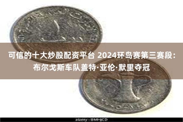 可信的十大炒股配资平台 2024环岛赛第三赛段：布尔戈斯车队盖特·亚伦·默里夺冠