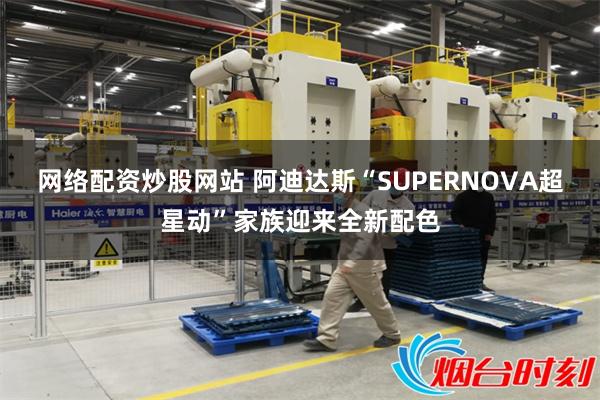 网络配资炒股网站 阿迪达斯“SUPERNOVA超星动”家族迎来全新配色