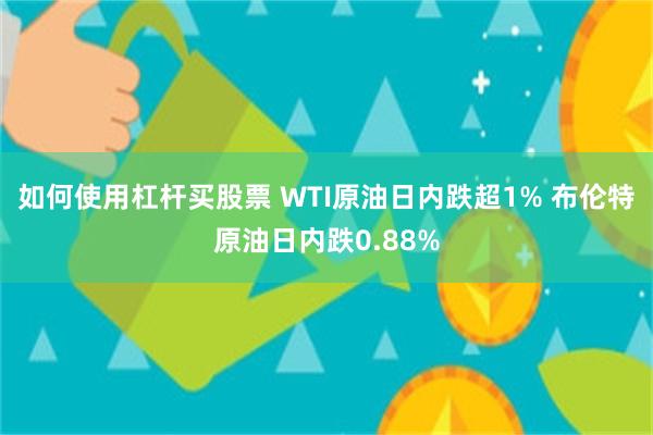 如何使用杠杆买股票 WTI原油日内跌超1% 布伦特原油日内跌0.88%