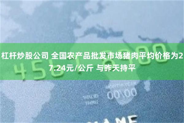 杠杆炒股公司 全国农产品批发市场猪肉平均价格为27.24元/公斤 与昨天持平