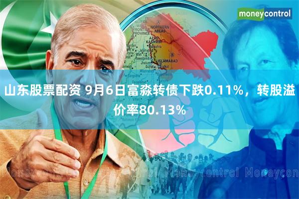 山东股票配资 9月6日富淼转债下跌0.11%，转股溢价率80.13%