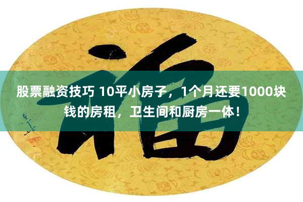 股票融资技巧 10平小房子，1个月还要1000块钱的房租，卫生间和厨房一体！