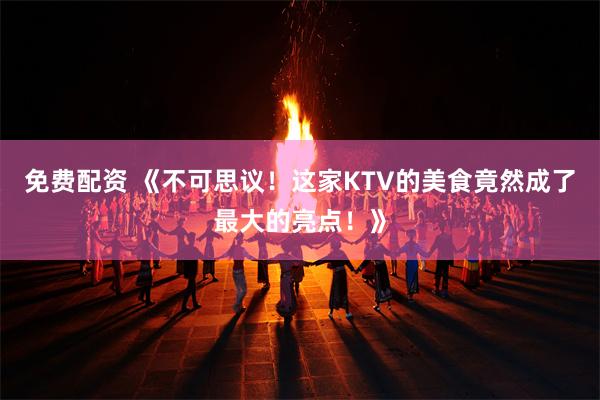 免费配资 《不可思议！这家KTV的美食竟然成了最大的亮点！》