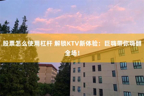 股票怎么使用杠杆 解锁KTV新体验：巨嗨带你嗨翻全场！