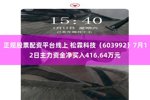 正规股票配资平台线上 松霖科技（603992）7月12日主力资金净买入416.64万元