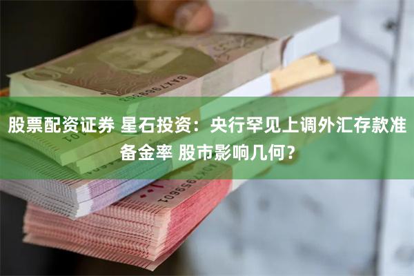 股票配资证券 星石投资：央行罕见上调外汇存款准备金率 股市影响几何？