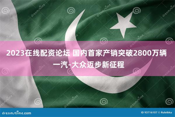 2023在线配资论坛 国内首家产销突破2800万辆  一汽-大众迈步新征程