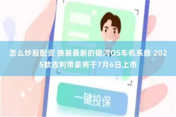 怎么炒股配资 换装最新的银河OS车机系统 2025款吉利帝豪将于7月6日上市