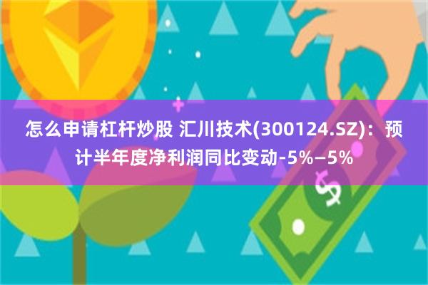 怎么申请杠杆炒股 汇川技术(300124.SZ)：预计半年度净利润同比变动-5%—5%