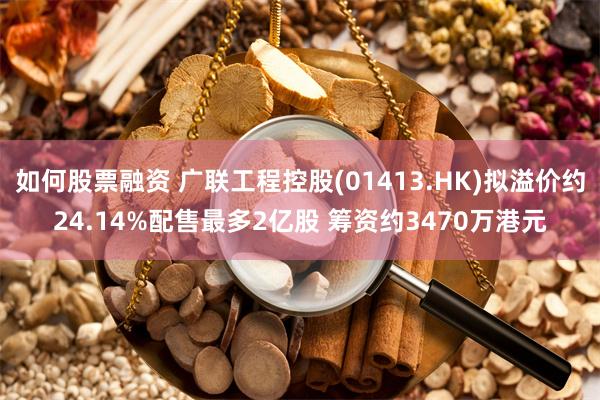 如何股票融资 广联工程控股(01413.HK)拟溢价约24.14%配售最多2亿股 筹资约3470万港元