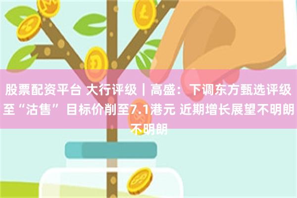 股票配资平台 大行评级｜高盛：下调东方甄选评级至“沽售” 目标价削至7.1港元 近期增长展望不明朗