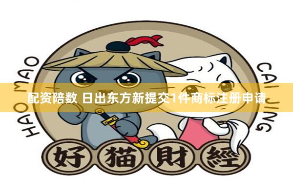 配资陪数 日出东方新提交1件商标注册申请