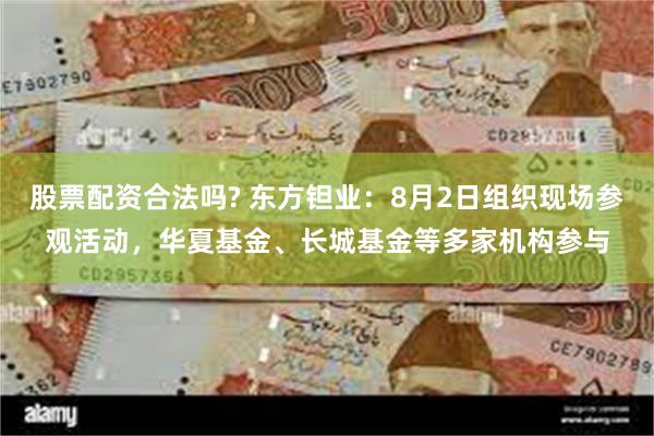 股票配资合法吗? 东方钽业：8月2日组织现场参观活动，华夏基金、长城基金等多家机构参与