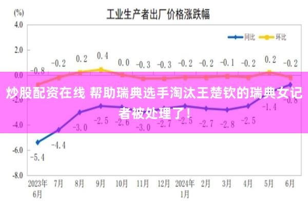 炒股配资在线 帮助瑞典选手淘汰王楚钦的瑞典女记者被处理了！