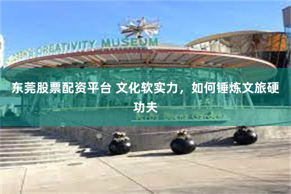 东莞股票配资平台 文化软实力，如何锤炼文旅硬功夫