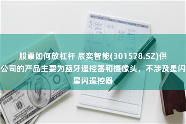 股票如何放杠杆 辰奕智能(301578.SZ)供应华为公司的产品主要为蓝牙遥控器和摄像头，不涉及星闪遥控器