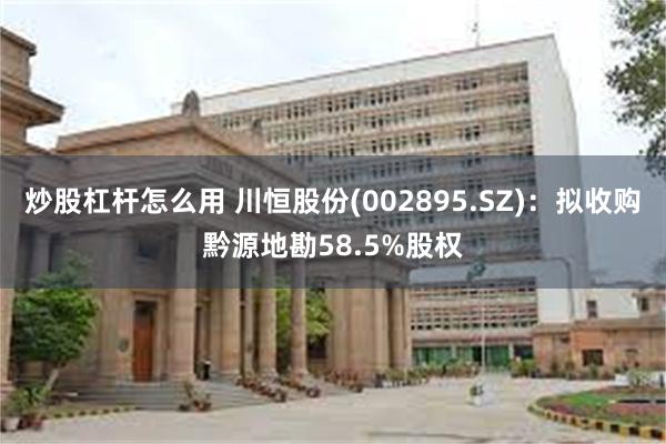 炒股杠杆怎么用 川恒股份(002895.SZ)：拟收购黔源地勘58.5%股权