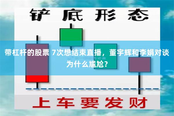 带杠杆的股票 7次想结束直播，董宇辉和李娟对谈为什么尴尬？