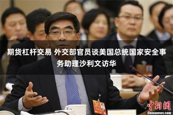 期货杠杆交易 外交部官员谈美国总统国家安全事务助理沙利文访华