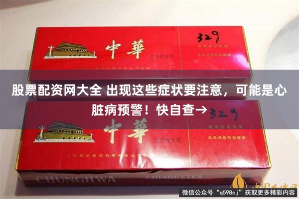 股票配资网大全 出现这些症状要注意，可能是心脏病预警！快自查→