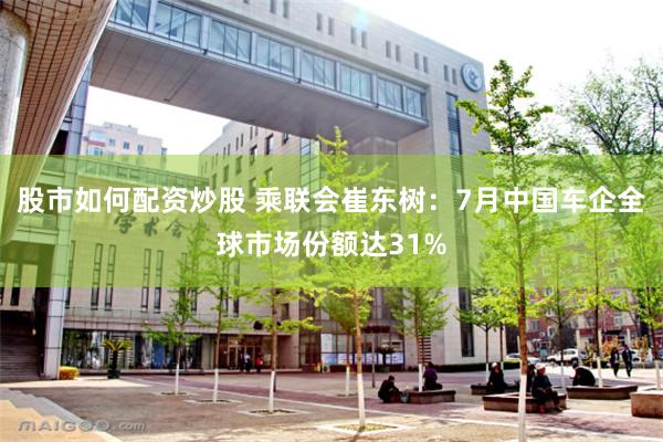 股市如何配资炒股 乘联会崔东树：7月中国车企全球市场份额达31%