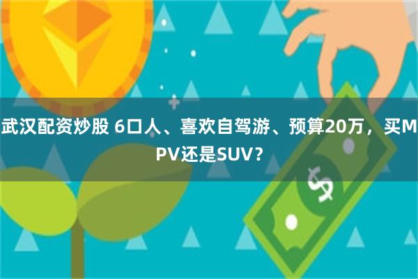 武汉配资炒股 6口人、喜欢自驾游、预算20万，买MPV还是SUV？