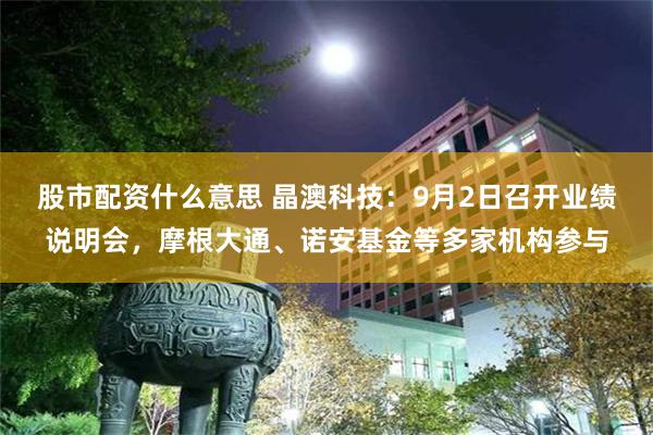 股市配资什么意思 晶澳科技：9月2日召开业绩说明会，摩根大通、诺安基金等多家机构参与