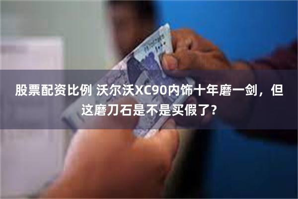 股票配资比例 沃尔沃XC90内饰十年磨一剑，但这磨刀石是不是买假了？