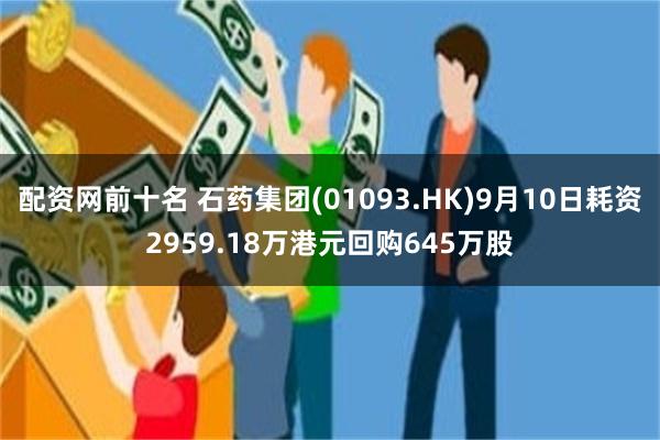 配资网前十名 石药集团(01093.HK)9月10日耗资2959.18万港元回购645万股