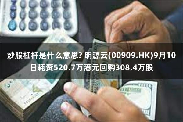 炒股杠杆是什么意思? 明源云(00909.HK)9月10日耗资520.7万港元回购308.4万股