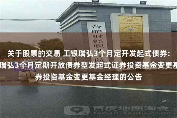 关于股票的交易 工银瑞弘3个月定开发起式债券: 关于工银瑞信瑞弘3个月定期开放债券型发起式证券投资基金变更基金经理的公告