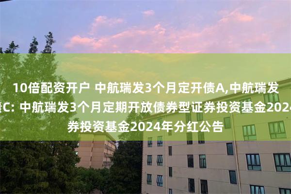 10倍配资开户 中航瑞发3个月定开债A,中航瑞发3个月定开债C: 中航瑞发3个月定期开放债券型证券投资基金2024年分红公告