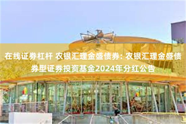 在线证劵杠杆 农银汇理金盛债券: 农银汇理金盛债券型证券投资基金2024年分红公告