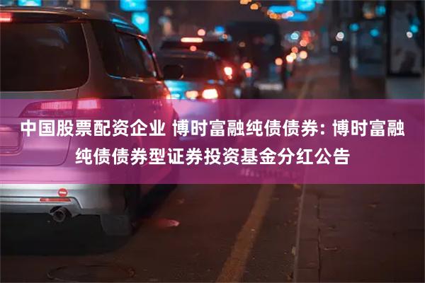 中国股票配资企业 博时富融纯债债券: 博时富融纯债债券型证券投资基金分红公告