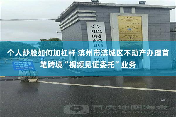 个人炒股如何加杠杆 滨州市滨城区不动产办理首笔跨境“视频见证委托”业务