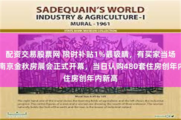 配资交易股票网 限时补贴1%最吸睛，有买家当场下定 南京金秋房展会正式开幕，当日认购480套住房创年内新高