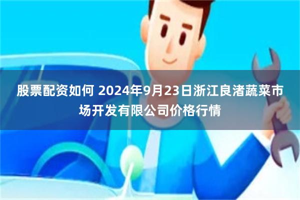 股票配资如何 2024年9月23日浙江良渚蔬菜市场开发有限公司价格行情