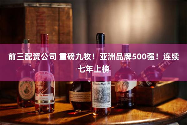 前三配资公司 重磅九牧！亚洲品牌500强！连续七年上榜