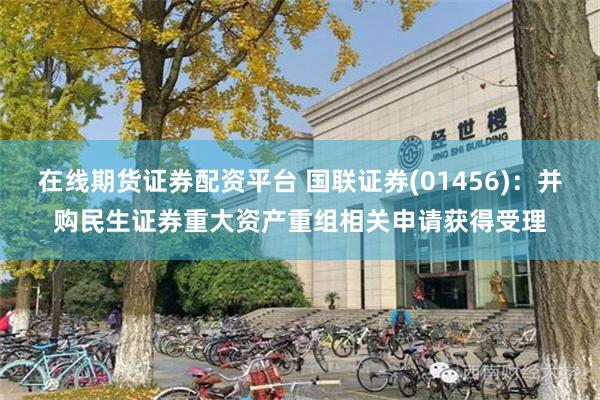 在线期货证券配资平台 国联证券(01456)：并购民生证券重大资产重组相关申请获得受理