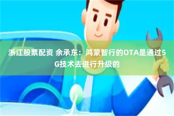 浙江股票配资 余承东：鸿蒙智行的OTA是通过5G技术去进行升级的