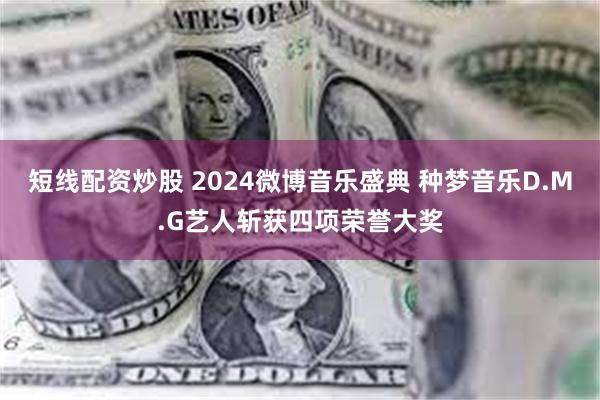 短线配资炒股 2024微博音乐盛典 种梦音乐D.M.G艺人斩获四项荣誉大奖