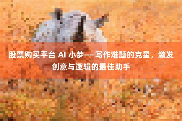 股票购买平台 AI 小梦——写作难题的克星，激发创意与逻辑的最佳助手