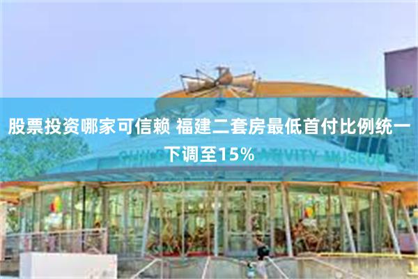 股票投资哪家可信赖 福建二套房最低首付比例统一下调至15%